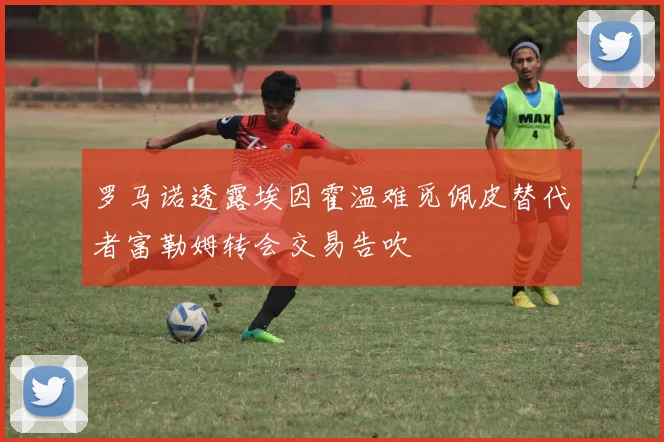 罗马诺透露埃因霍温难觅佩皮替代者富勒姆转会交易告吹