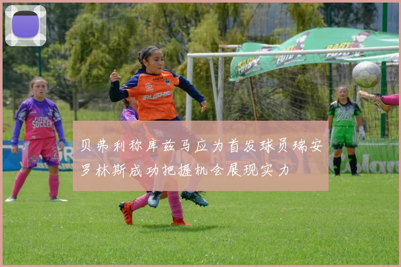 贝弗利称库兹马应为首发球员瑞安罗林斯成功把握机会展现实力