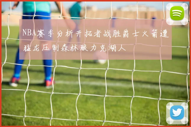 NBA赛季分析开拓者战胜爵士火箭遭猛龙压制森林狼力克湖人