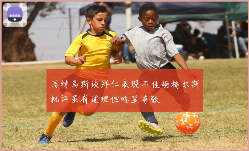 马特乌斯谈拜仁表现不佳胡梅尔斯批评虽有道理但略显夸张