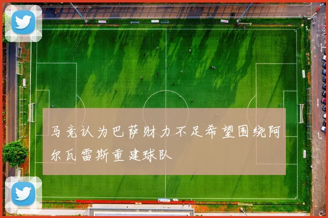马竞认为巴萨财力不足希望围绕阿尔瓦雷斯重建球队