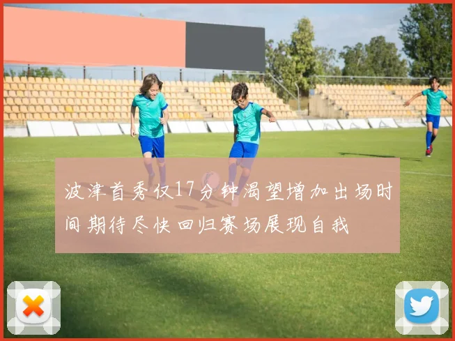 波津首秀仅17分钟渴望增加出场时间期待尽快回归赛场展现自我
