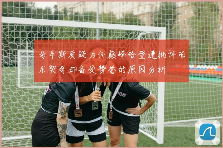 考辛斯质疑为何巅峰哈登遭批评而东契奇却备受赞誉的原因分析