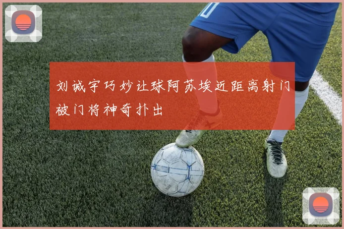 刘诚宇巧妙让球阿苏埃近距离射门被门将神奇扑出
