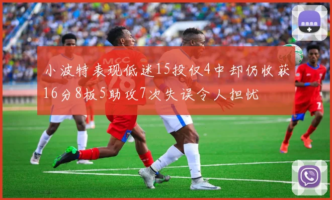 小波特表现低迷15投仅4中却仍收获16分8板5助攻7次失误令人担忧