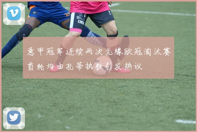 意甲冠军连续两次无缘欧冠淘汰赛首轮均由孔蒂执教引发热议