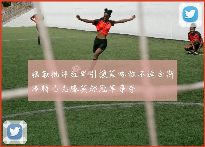 福勒批评红军引援策略称不适合斯洛特已无缘英超冠军争夺