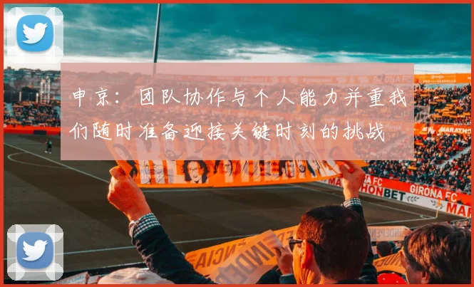 申京：团队协作与个人能力并重我们随时准备迎接关键时刻的挑战